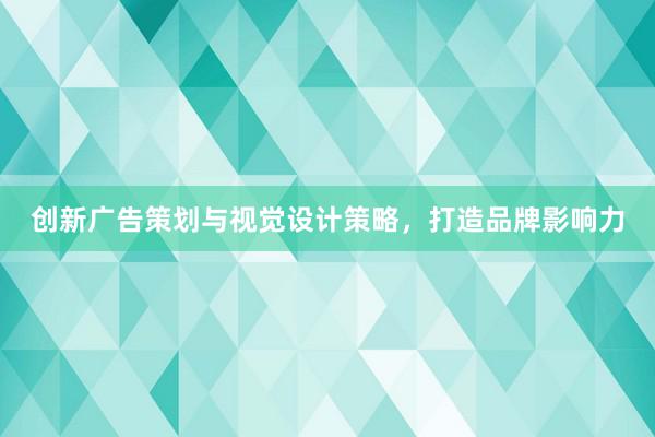 创新广告策划与视觉设计策略，打造品牌影响力