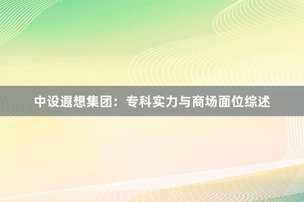 中设遐想集团：专科实力与商场面位综述